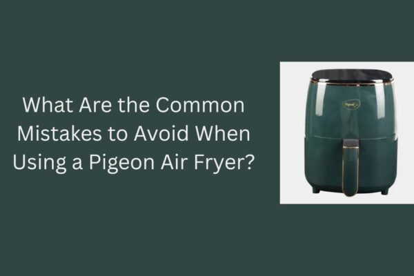 What Are the Common Mistakes to Avoid When Using a Pigeon Air Fryer? air fryer pigeon