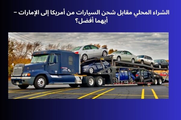 الشراء المحلي مقابل شحن السيارات من أمريكا إلى الإمارات – أيهما أفضل؟