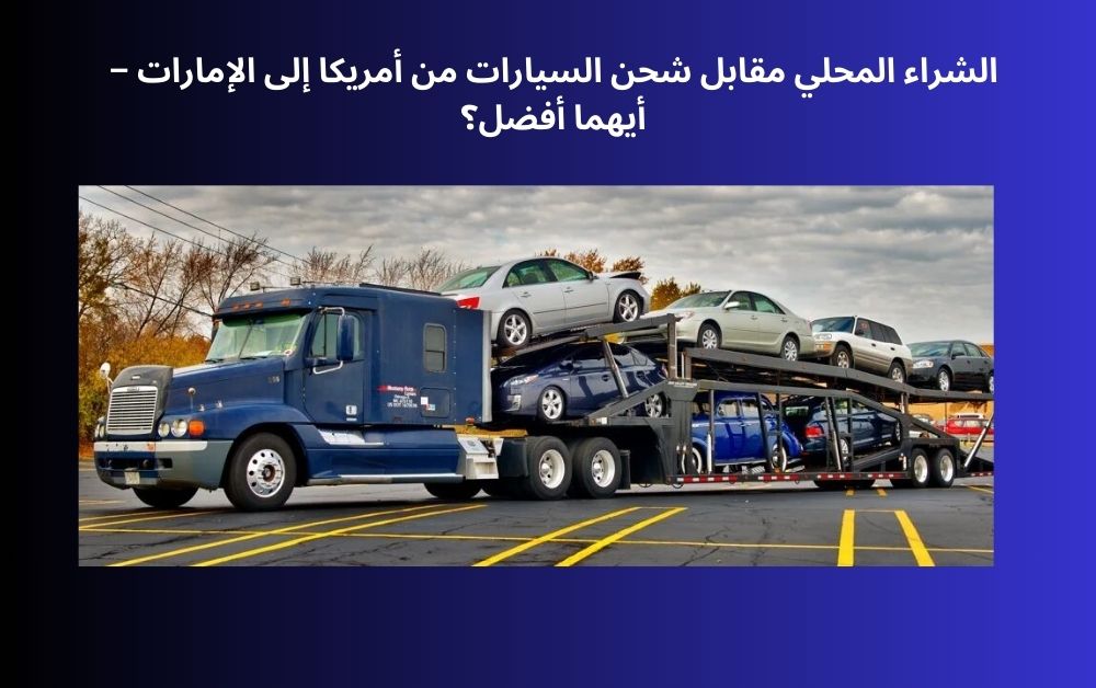 الشراء المحلي مقابل شحن السيارات من أمريكا إلى الإمارات – أيهما أفضل؟