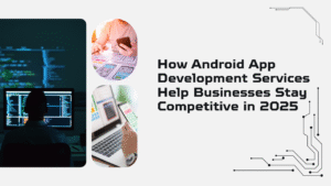How Android App Development Services Help Businesses Stay Competitive in 2025