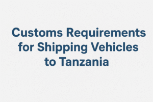 Customs Requirements for Shipping Vehicles to Tanzania