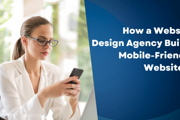 How a Website Design Agency Builds Mobile-Friendly Websites.